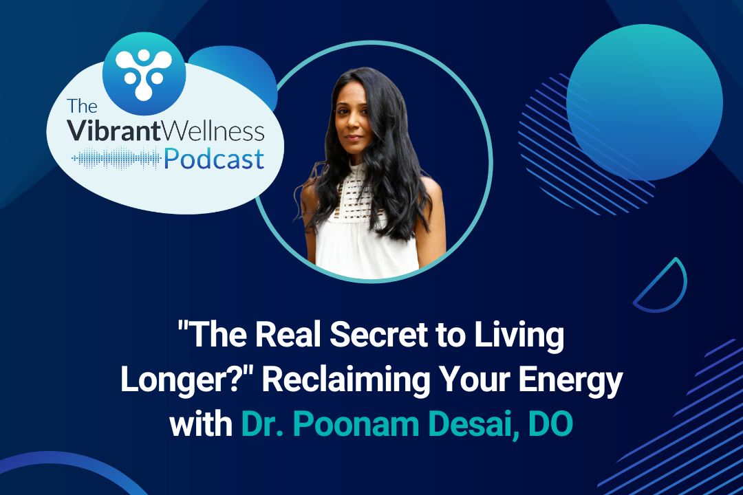 The Vibrant Wellness Podcast episode titled “The Real Secret to Living Longer? Reclaiming Your Energy” featuring Dr. Poonam Desai, DO, on a blue background with abstract circular designs.