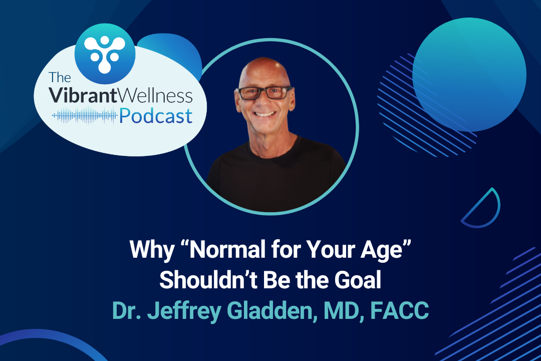 The Vibrant Wellness Podcast episode “Why ‘Normal for Your Age’ Shouldn’t Be the Goal,” featuring Dr. Jeffrey Gladden, MD, FACC.
