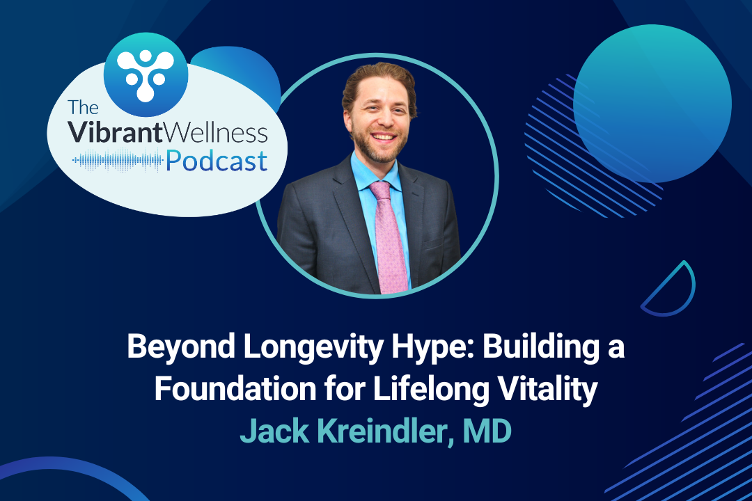 The Vibrant Wellness Podcast episode “Beyond Longevity Hype: Building a Foundation for Lifelong Vitality,” featuring Jack Kreindler, MD.
