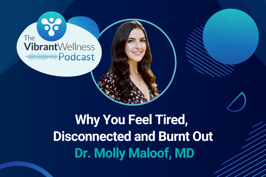The Vibrant Wellness Podcast episode titled “Why You Feel Tired, Disconnected and Burnt Out” featuring Dr. Molly Maloof, MD, with a portrait of a smiling woman with long dark hair on a dark blue background with abstract circular graphics.